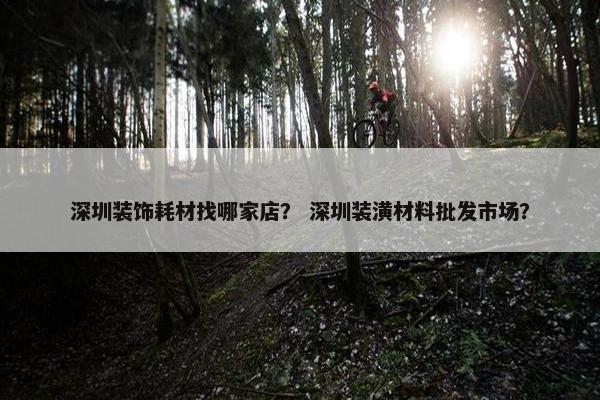 深圳装饰耗材找哪家店？ 深圳装潢材料批发市场？