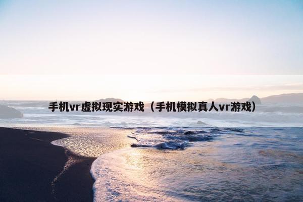 手机vr虚拟现实游戏（手机模拟真人vr游戏）