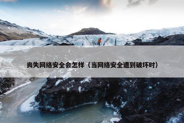 丧失网络安全会怎样（当网络安全遭到破坏时）