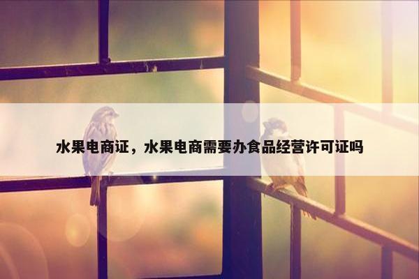 水果电商证，水果电商需要办食品经营许可证吗