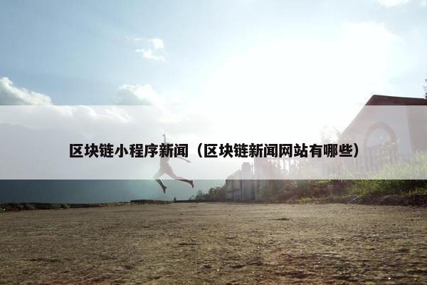区块链小程序新闻（区块链新闻网站有哪些）