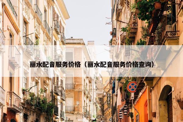 丽水配音服务价格（丽水配音服务价格查询）