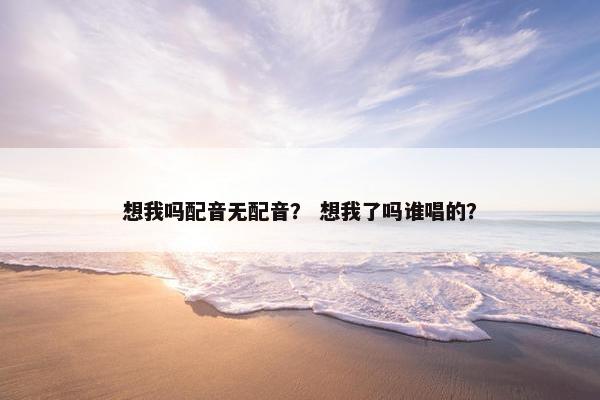 想我吗配音无配音？ 想我了吗谁唱的？