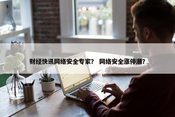 财经快讯网络安全专家？ 网络安全涨停潮？