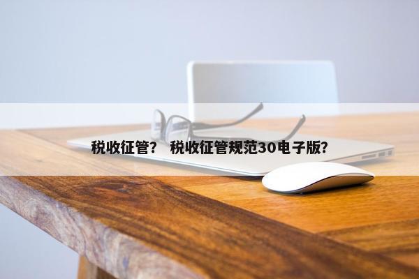 税收征管？ 税收征管规范30电子版？