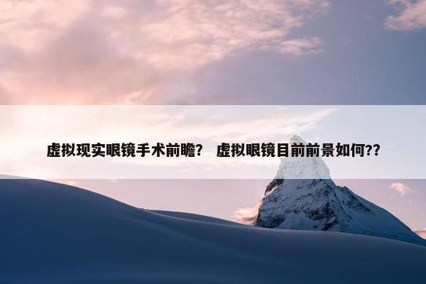 虚拟现实眼镜手术前瞻？ 虚拟眼镜目前前景如何?？