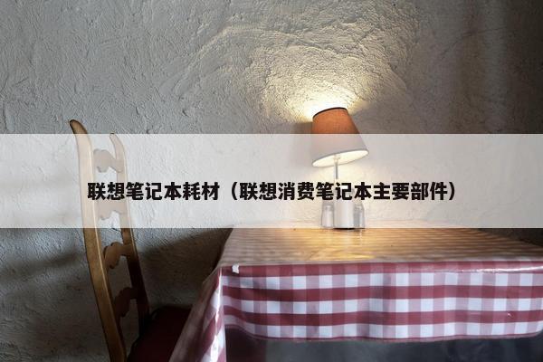 联想笔记本耗材（联想消费笔记本主要部件）