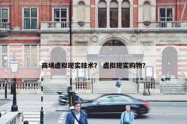 商场虚拟现实技术？ 虚拟现实购物？