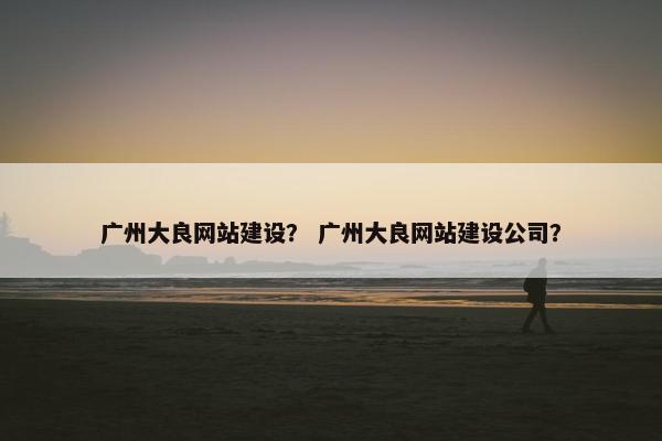 广州大良网站建设？ 广州大良网站建设公司？