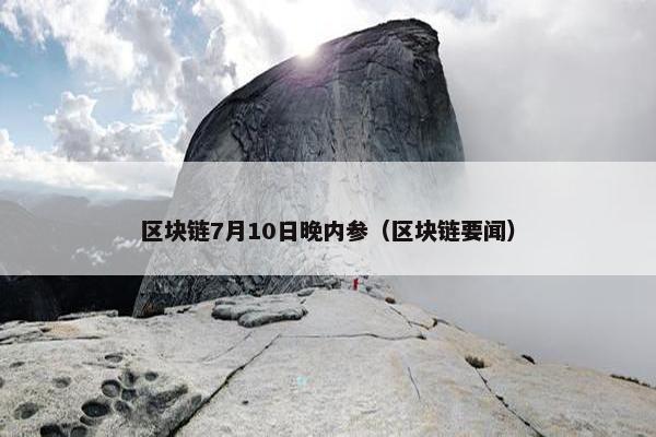 区块链7月10日晚内参（区块链要闻）