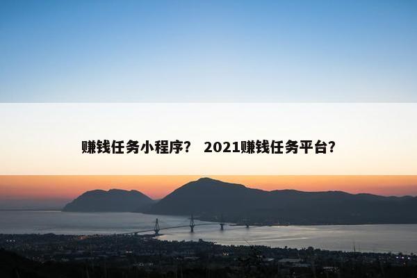 赚钱任务小程序？ 2021赚钱任务平台？