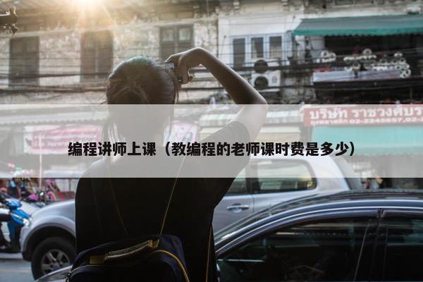 编程讲师上课（教编程的老师课时费是多少）