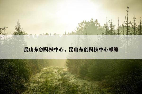 昆山东创科技中心，昆山东创科技中心邮编