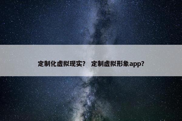 定制化虚拟现实？ 定制虚拟形象app？