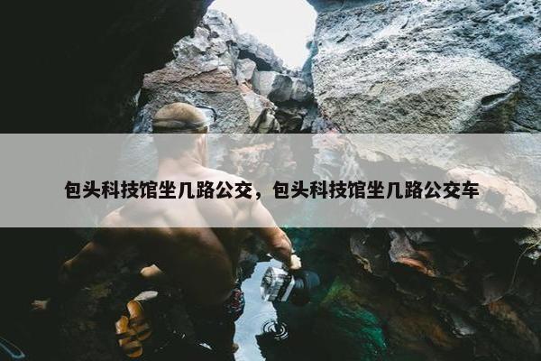 包头科技馆坐几路公交，包头科技馆坐几路公交车