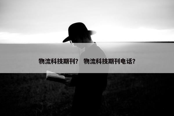 物流科技期刊？ 物流科技期刊电话？