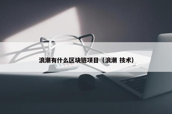 浪潮有什么区块链项目（浪潮 技术）