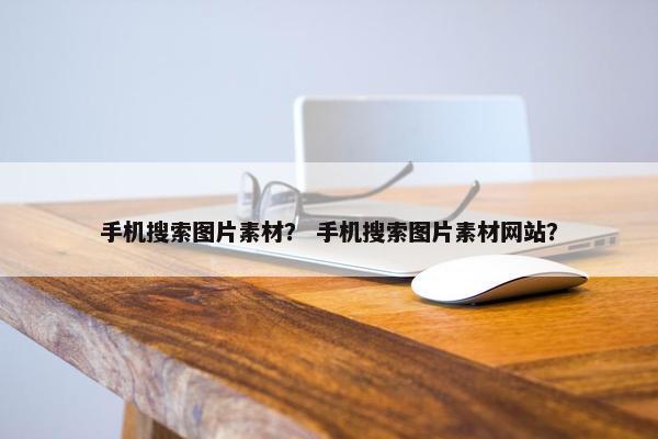 手机搜索图片素材？ 手机搜索图片素材网站？