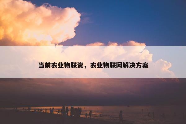 当前农业物联资，农业物联网解决方案