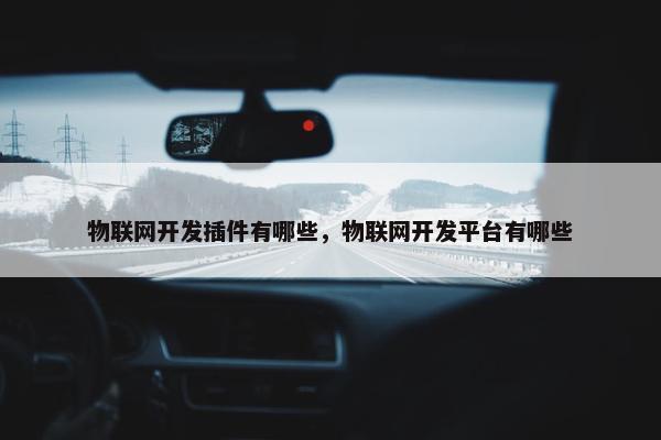 物联网开发插件有哪些，物联网开发平台有哪些