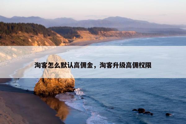淘客怎么默认高佣金，淘客升级高佣权限