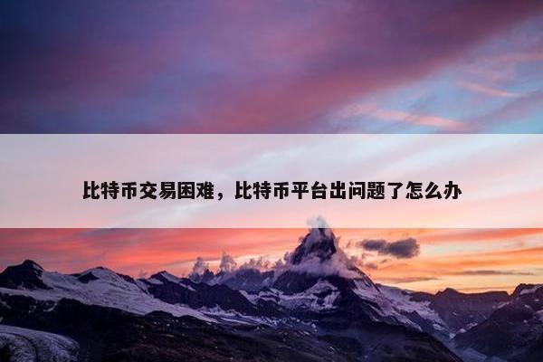 比特币交易困难，比特币平台出问题了怎么办