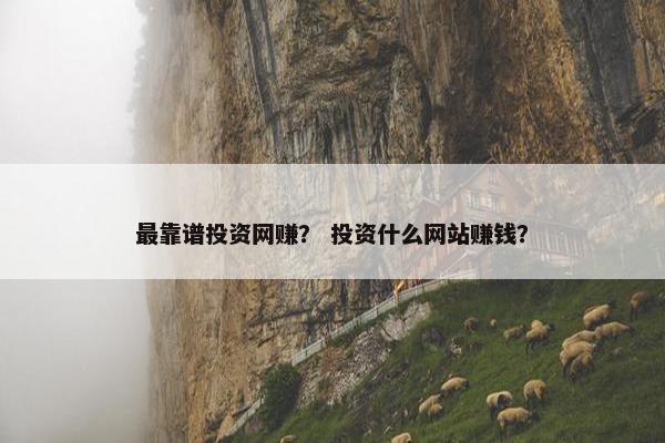 最靠谱投资网赚？ 投资什么网站赚钱？