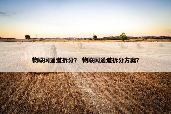 物联网通道拆分？ 物联网通道拆分方案？