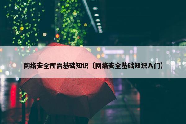 网络安全所需基础知识（网络安全基础知识入门）