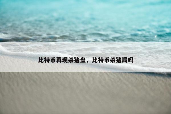 比特币再现杀猪盘，比特币杀猪局吗