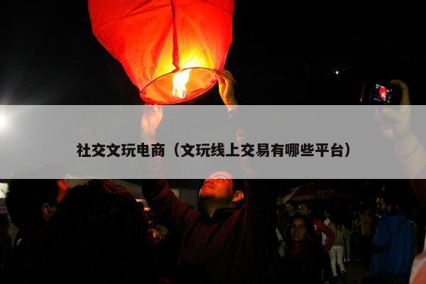 社交文玩电商（文玩线上交易有哪些平台）