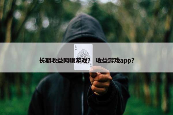 长期收益网赚游戏？ 收益游戏app？