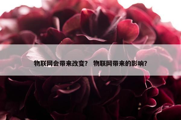 物联网会带来改变？ 物联网带来的影响？