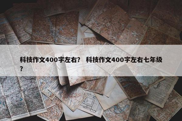 科技作文400字左右？ 科技作文400字左右七年级？