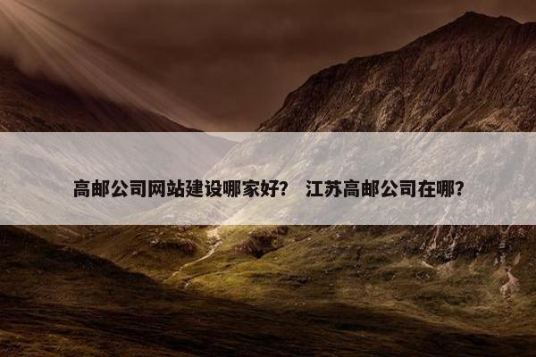 高邮公司网站建设哪家好？ 江苏高邮公司在哪？
