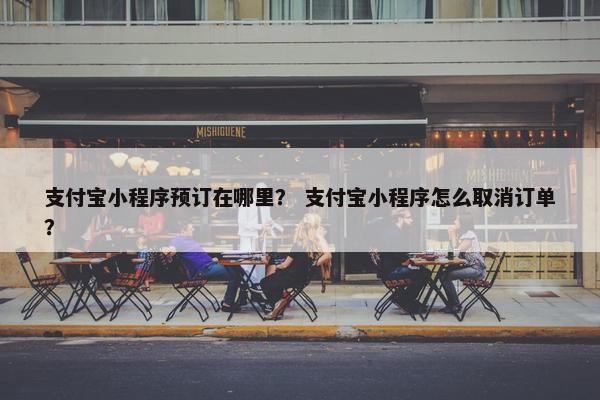 支付宝小程序预订在哪里？ 支付宝小程序怎么取消订单？