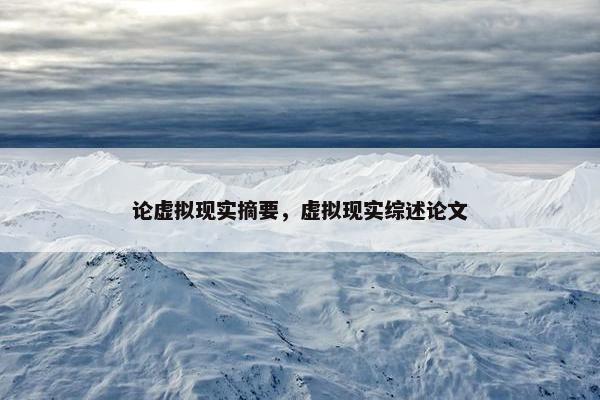 论虚拟现实摘要，虚拟现实综述论文