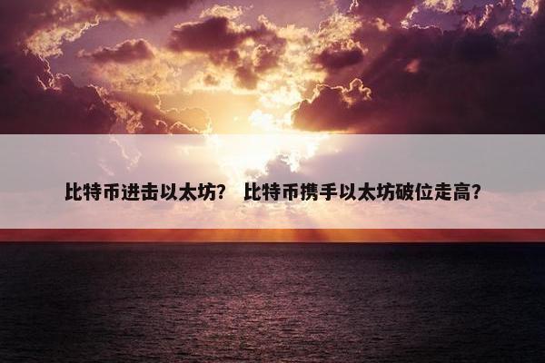 比特币进击以太坊？ 比特币携手以太坊破位走高？