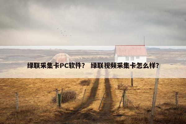 绿联采集卡PC软件？ 绿联视频采集卡怎么样？