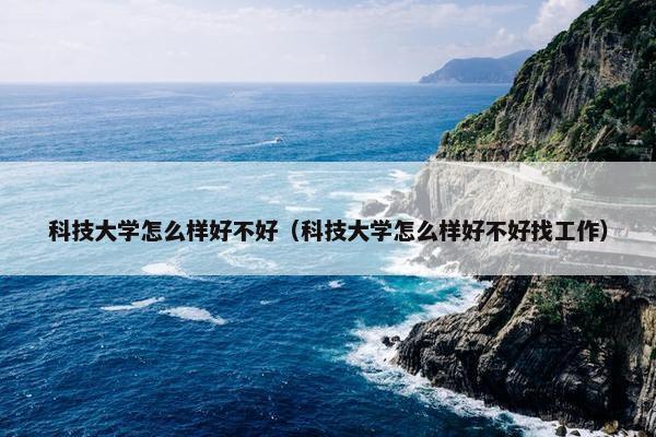 科技大学怎么样好不好（科技大学怎么样好不好找工作）