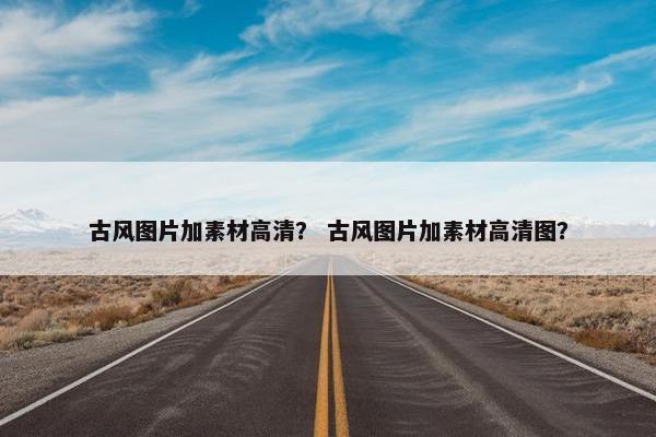 古风图片加素材高清？ 古风图片加素材高清图？