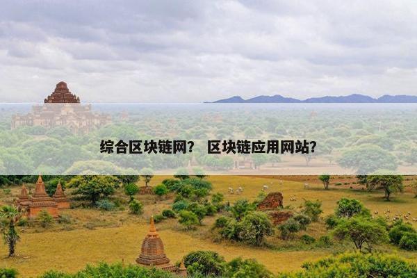 综合区块链网？ 区块链应用网站？