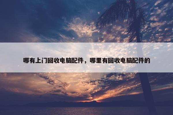 哪有上门回收电脑配件，哪里有回收电脑配件的
