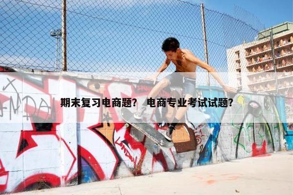 期末复习电商题？ 电商专业考试试题？