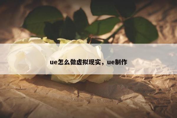 ue怎么做虚拟现实，ue制作