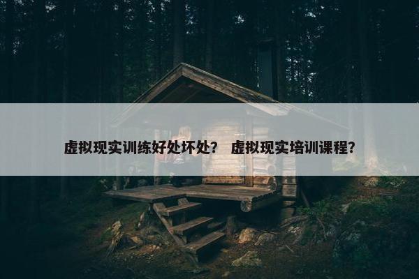 虚拟现实训练好处坏处？ 虚拟现实培训课程？