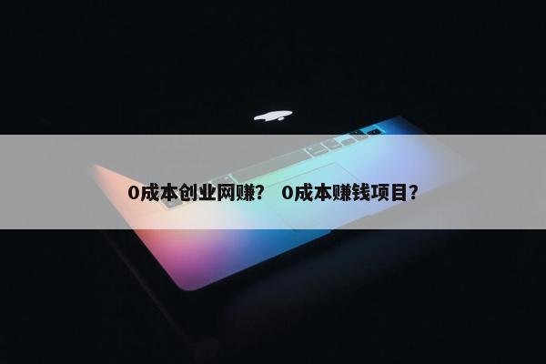 0成本创业网赚？ 0成本赚钱项目？