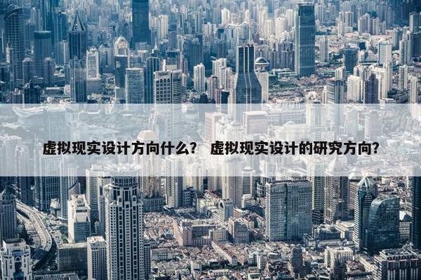 虚拟现实设计方向什么？ 虚拟现实设计的研究方向？