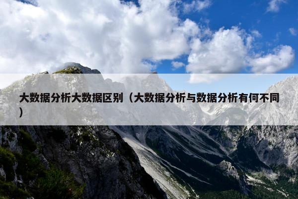 大数据分析大数据区别（大数据分析与数据分析有何不同）