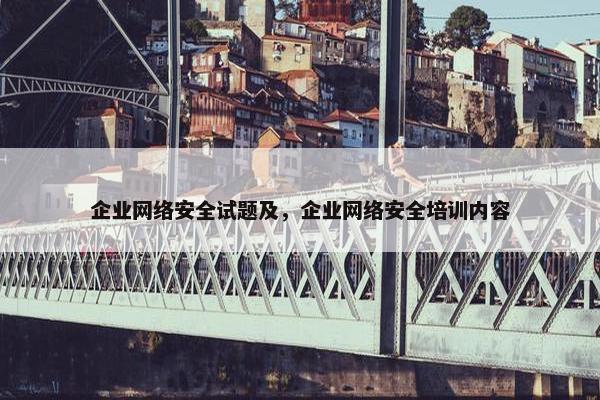 企业网络安全试题及，企业网络安全培训内容